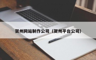 仙桃贺州网站制作公司（贺州平台公司）